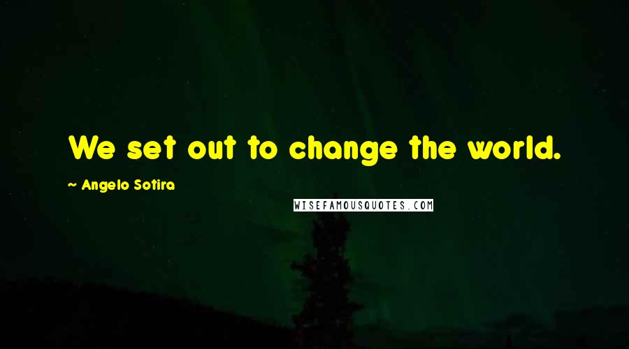 Angelo Sotira Quotes: We set out to change the world.