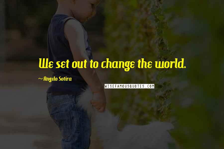 Angelo Sotira Quotes: We set out to change the world.
