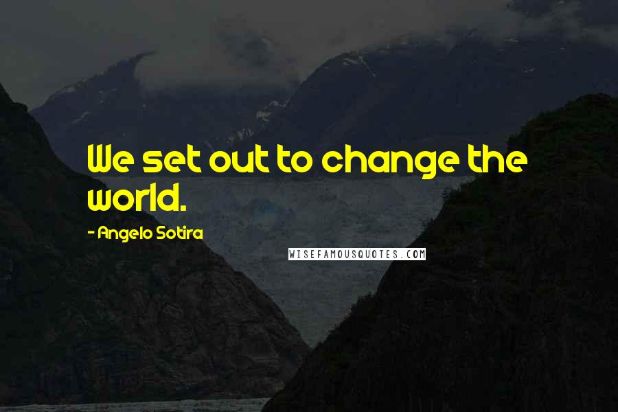 Angelo Sotira Quotes: We set out to change the world.