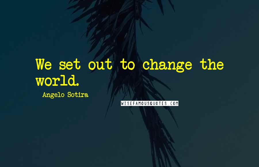 Angelo Sotira Quotes: We set out to change the world.