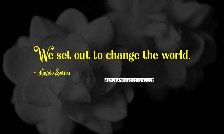 Angelo Sotira Quotes: We set out to change the world.
