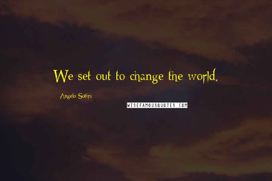 Angelo Sotira Quotes: We set out to change the world.