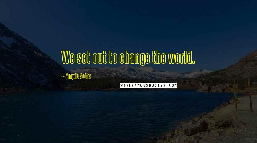 Angelo Sotira Quotes: We set out to change the world.