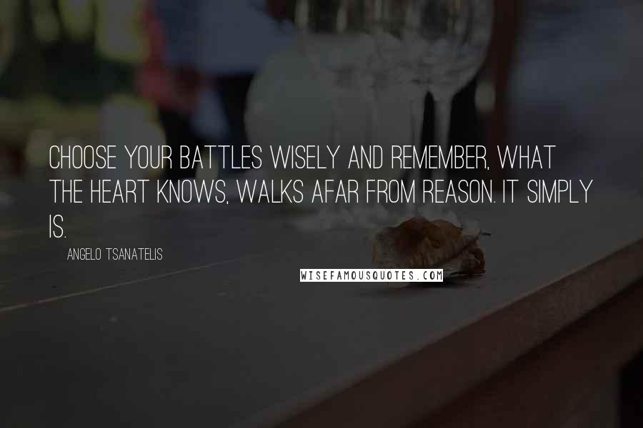 Angelo Tsanatelis Quotes: Choose your battles wisely and remember, what the heart knows, walks afar from reason. It simply is.
