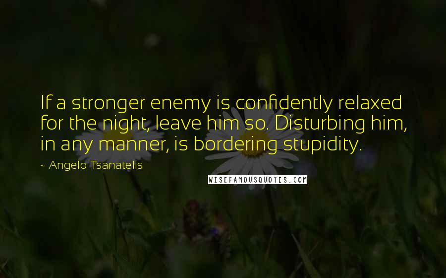 Angelo Tsanatelis Quotes: If a stronger enemy is confidently relaxed for the night, leave him so. Disturbing him, in any manner, is bordering stupidity.