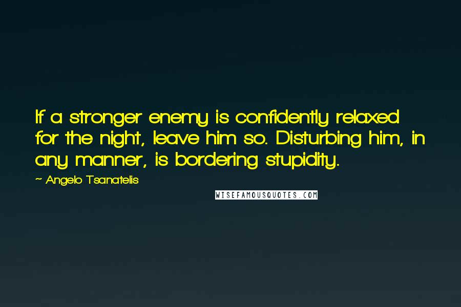 Angelo Tsanatelis Quotes: If a stronger enemy is confidently relaxed for the night, leave him so. Disturbing him, in any manner, is bordering stupidity.