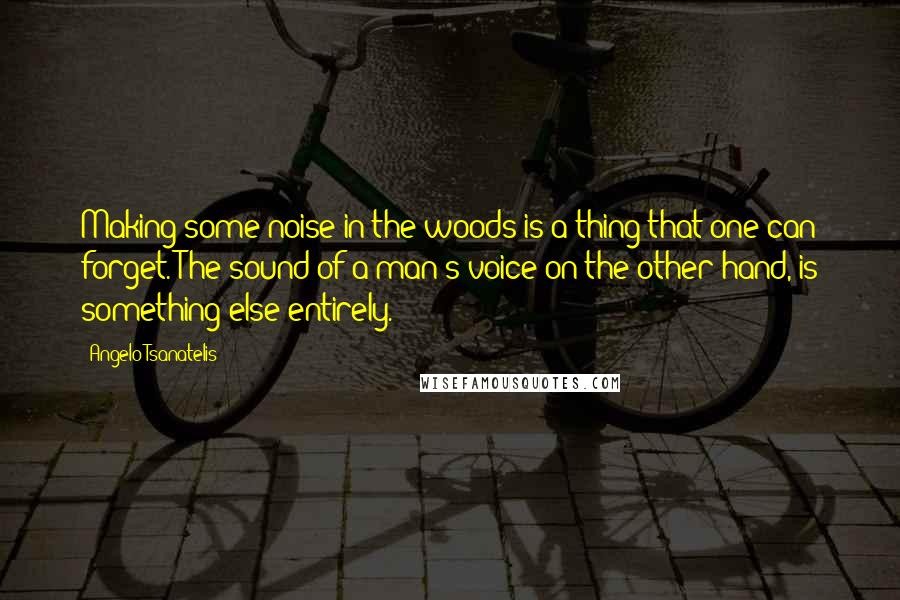 Angelo Tsanatelis Quotes: Making some noise in the woods is a thing that one can forget. The sound of a man's voice on the other hand, is something else entirely.