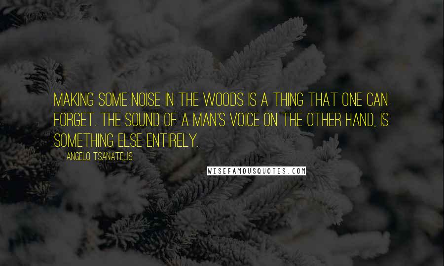 Angelo Tsanatelis Quotes: Making some noise in the woods is a thing that one can forget. The sound of a man's voice on the other hand, is something else entirely.