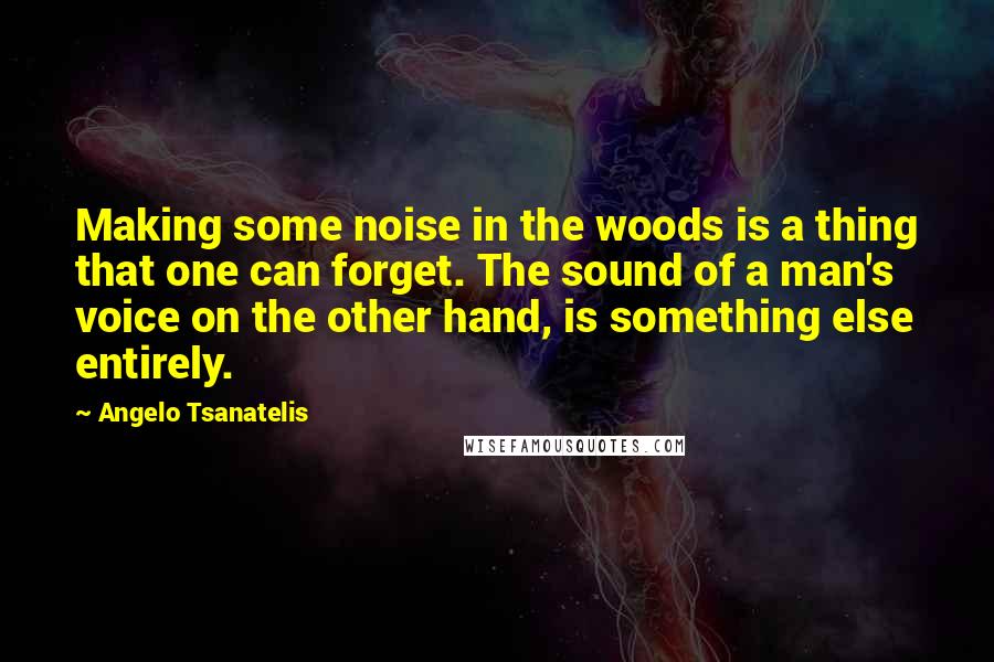 Angelo Tsanatelis Quotes: Making some noise in the woods is a thing that one can forget. The sound of a man's voice on the other hand, is something else entirely.