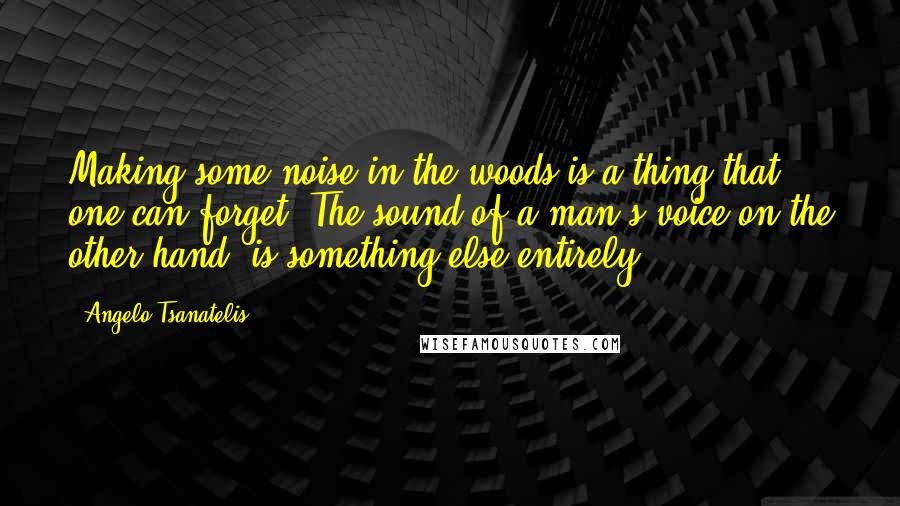 Angelo Tsanatelis Quotes: Making some noise in the woods is a thing that one can forget. The sound of a man's voice on the other hand, is something else entirely.