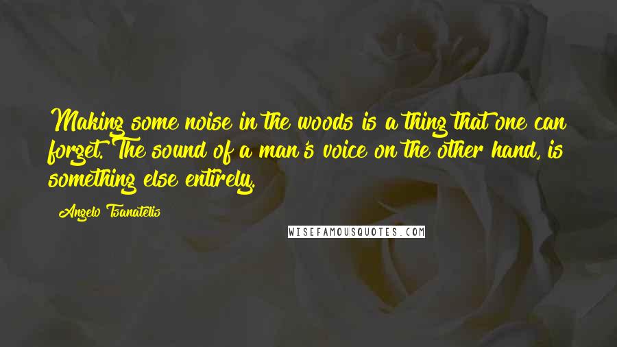 Angelo Tsanatelis Quotes: Making some noise in the woods is a thing that one can forget. The sound of a man's voice on the other hand, is something else entirely.