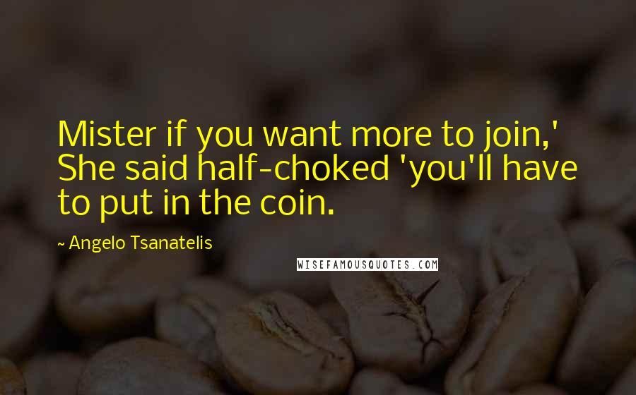 Angelo Tsanatelis Quotes: Mister if you want more to join,' She said half-choked 'you'll have to put in the coin.