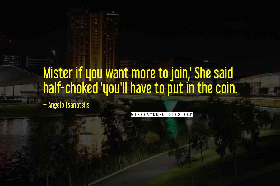 Angelo Tsanatelis Quotes: Mister if you want more to join,' She said half-choked 'you'll have to put in the coin.