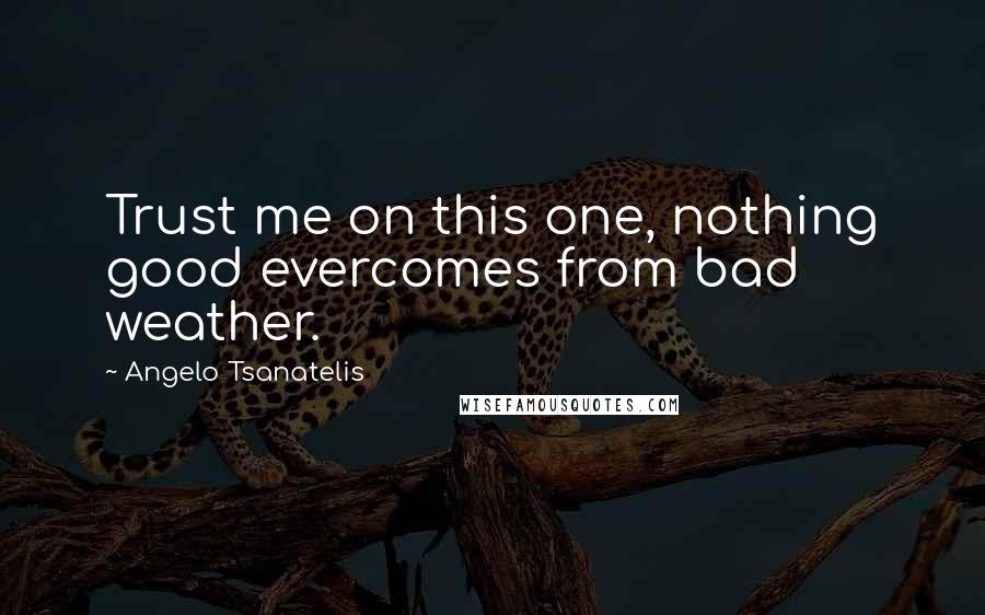 Angelo Tsanatelis Quotes: Trust me on this one, nothing good evercomes from bad weather.