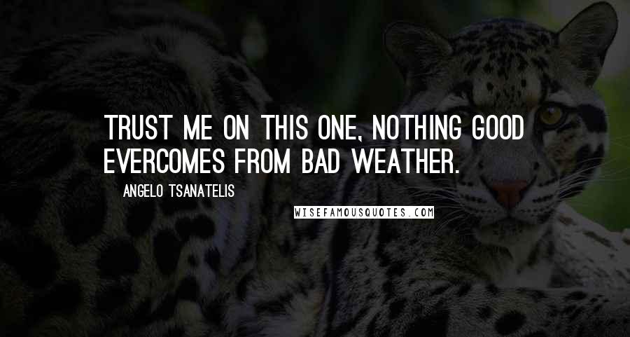Angelo Tsanatelis Quotes: Trust me on this one, nothing good evercomes from bad weather.
