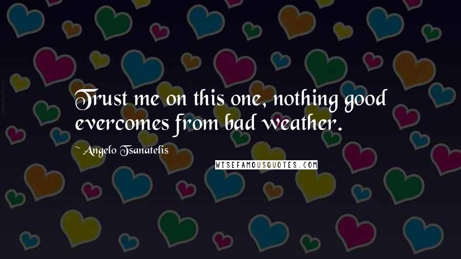 Angelo Tsanatelis Quotes: Trust me on this one, nothing good evercomes from bad weather.