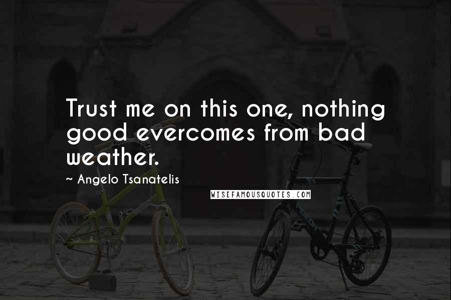 Angelo Tsanatelis Quotes: Trust me on this one, nothing good evercomes from bad weather.