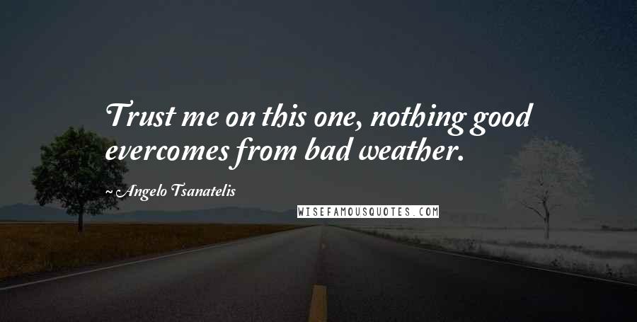 Angelo Tsanatelis Quotes: Trust me on this one, nothing good evercomes from bad weather.