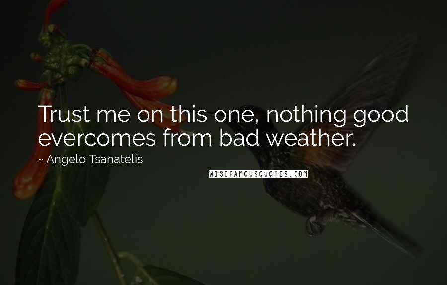 Angelo Tsanatelis Quotes: Trust me on this one, nothing good evercomes from bad weather.