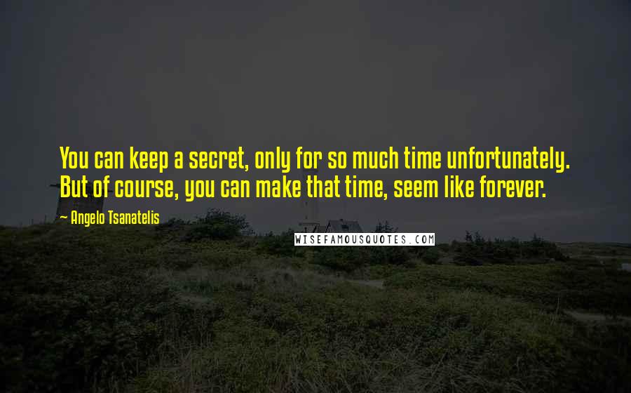 Angelo Tsanatelis Quotes: You can keep a secret, only for so much time unfortunately. But of course, you can make that time, seem like forever.