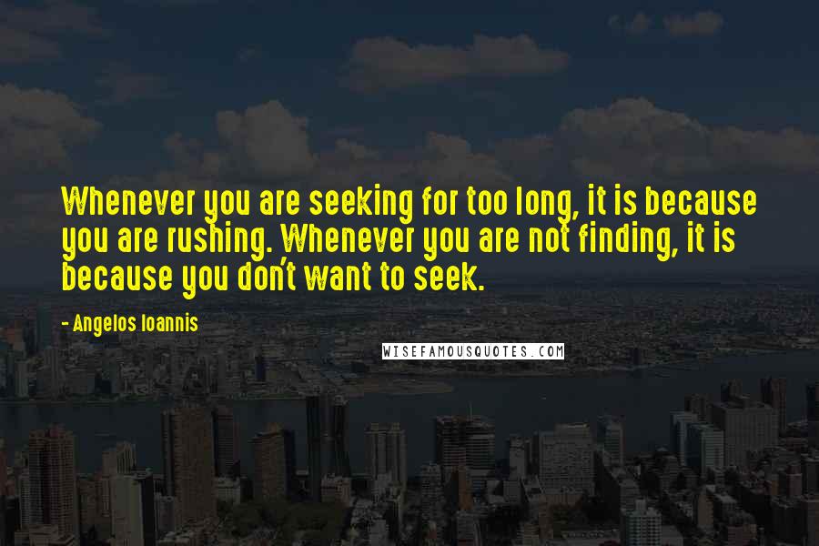 Angelos Ioannis Quotes: Whenever you are seeking for too long, it is because you are rushing. Whenever you are not finding, it is because you don't want to seek.