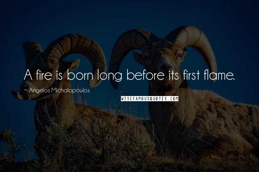 Angelos Michalopoulos Quotes: A fire is born long before its first flame.
