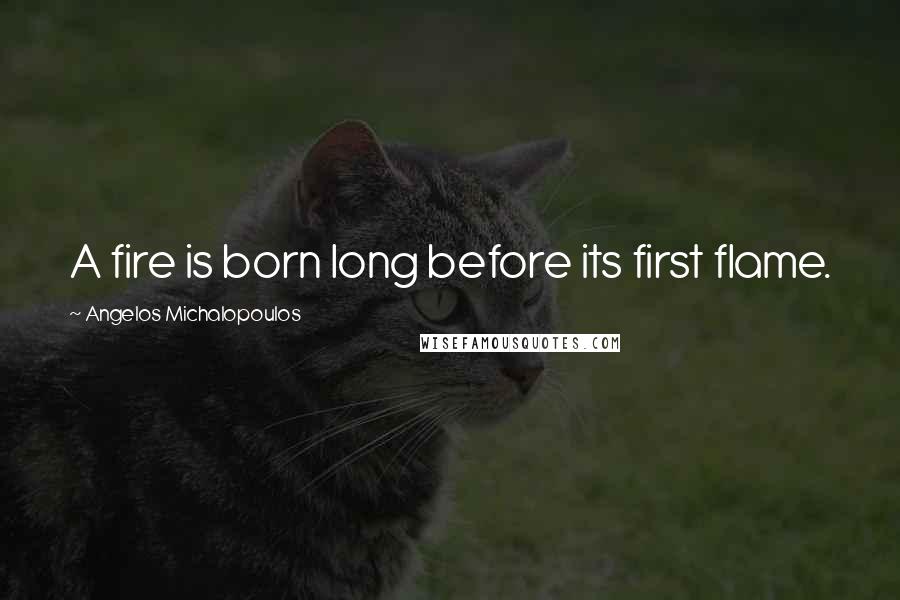 Angelos Michalopoulos Quotes: A fire is born long before its first flame.