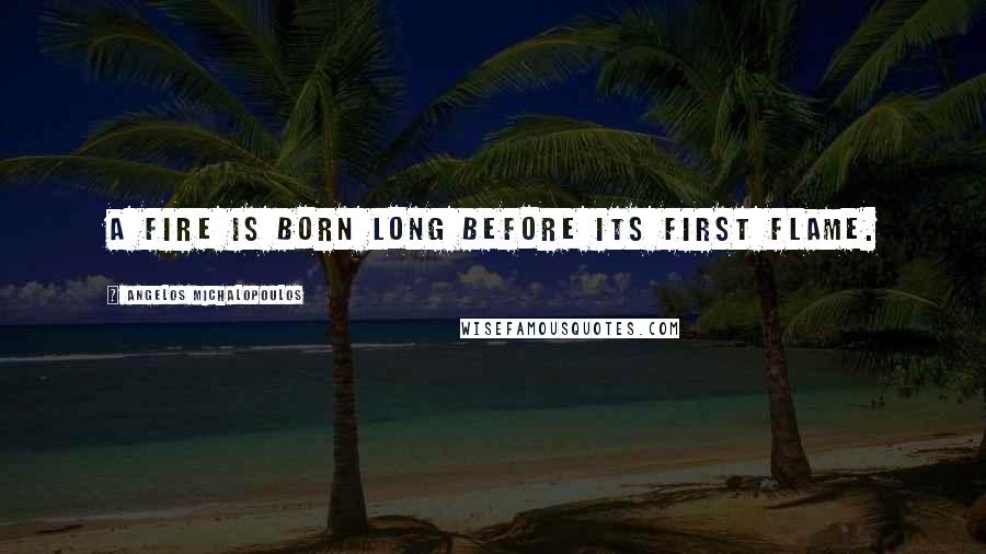 Angelos Michalopoulos Quotes: A fire is born long before its first flame.