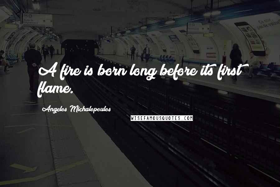 Angelos Michalopoulos Quotes: A fire is born long before its first flame.