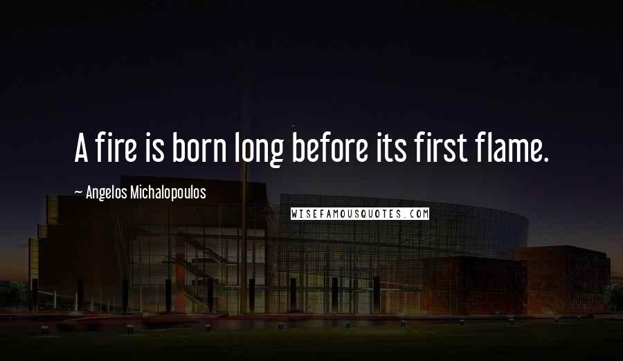 Angelos Michalopoulos Quotes: A fire is born long before its first flame.