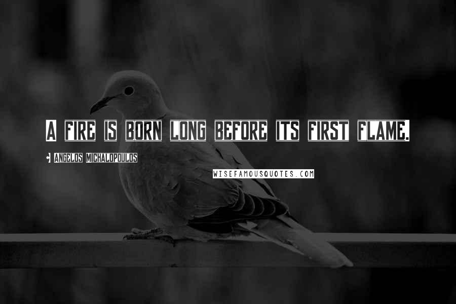 Angelos Michalopoulos Quotes: A fire is born long before its first flame.