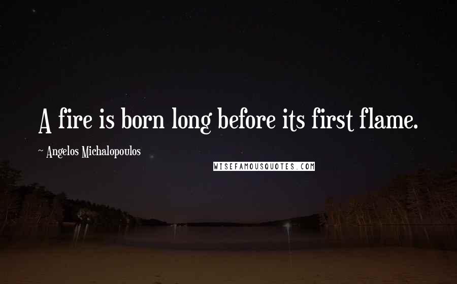 Angelos Michalopoulos Quotes: A fire is born long before its first flame.