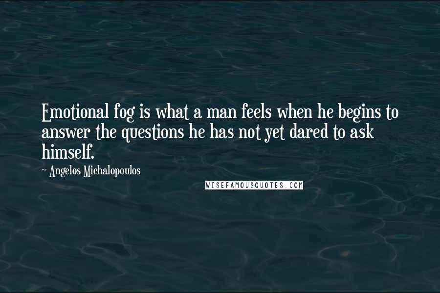 Angelos Michalopoulos Quotes: Emotional fog is what a man feels when he begins to answer the questions he has not yet dared to ask himself.