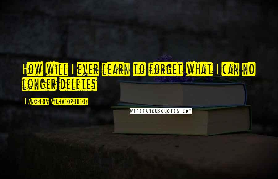 Angelos Michalopoulos Quotes: How will I ever learn to forget what I can no longer delete?