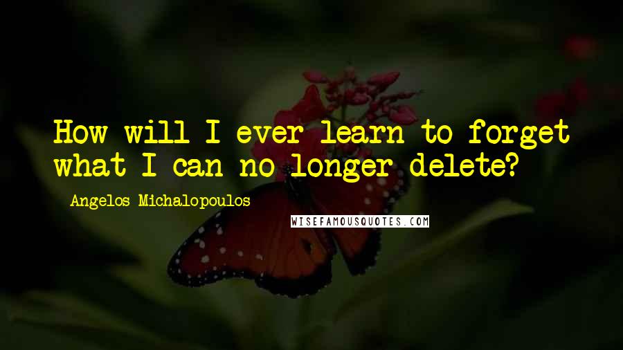 Angelos Michalopoulos Quotes: How will I ever learn to forget what I can no longer delete?