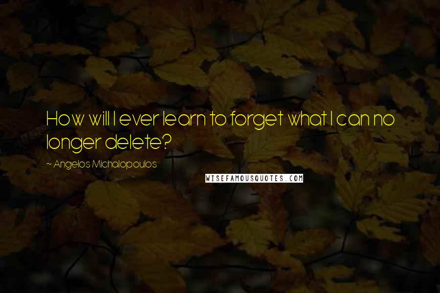 Angelos Michalopoulos Quotes: How will I ever learn to forget what I can no longer delete?