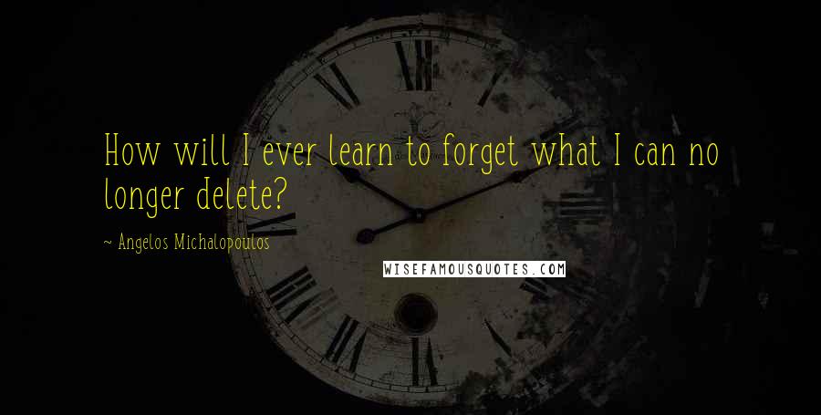 Angelos Michalopoulos Quotes: How will I ever learn to forget what I can no longer delete?