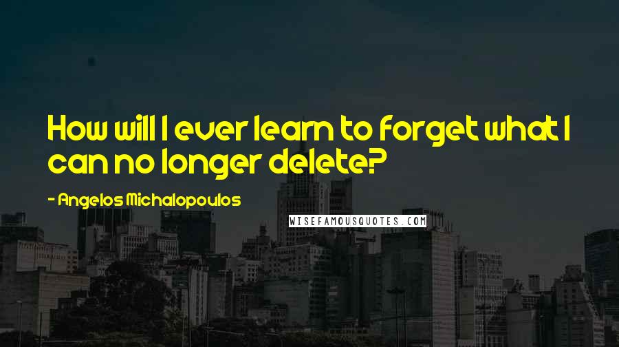 Angelos Michalopoulos Quotes: How will I ever learn to forget what I can no longer delete?