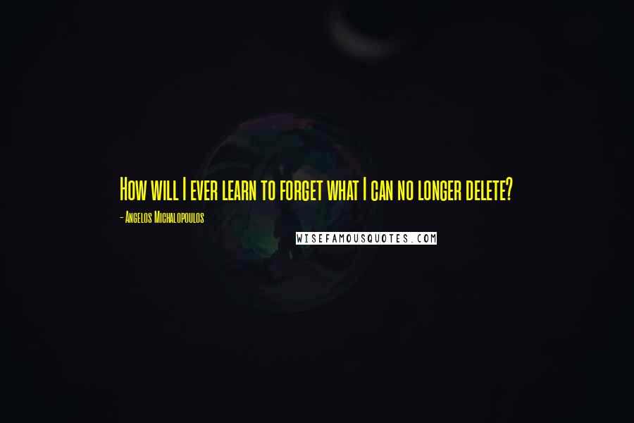 Angelos Michalopoulos Quotes: How will I ever learn to forget what I can no longer delete?