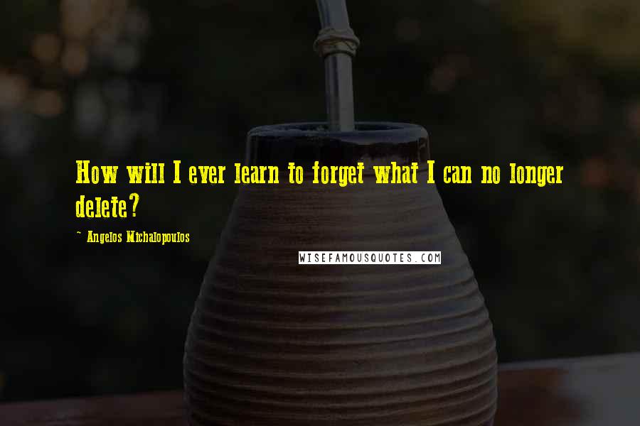 Angelos Michalopoulos Quotes: How will I ever learn to forget what I can no longer delete?