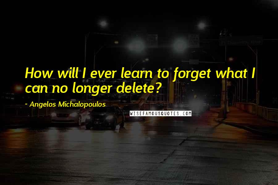 Angelos Michalopoulos Quotes: How will I ever learn to forget what I can no longer delete?