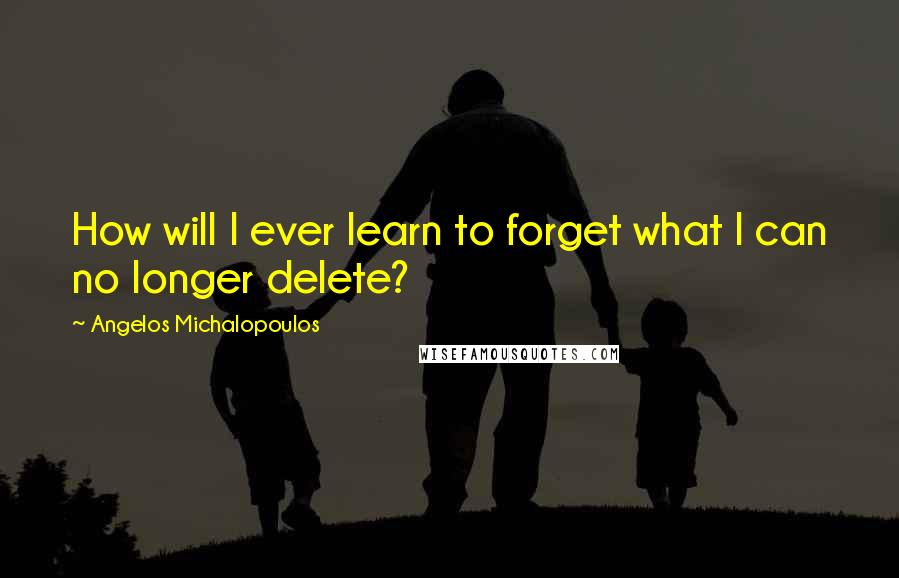 Angelos Michalopoulos Quotes: How will I ever learn to forget what I can no longer delete?