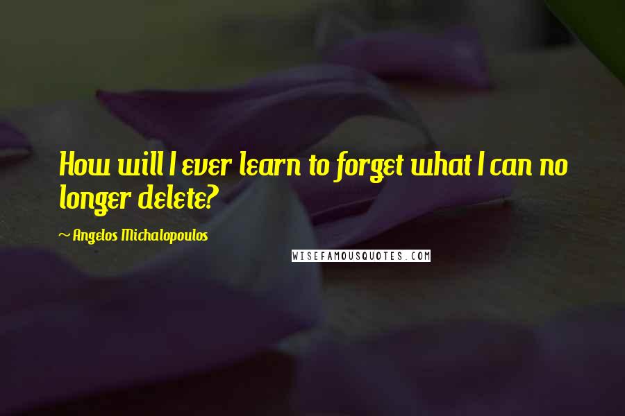 Angelos Michalopoulos Quotes: How will I ever learn to forget what I can no longer delete?