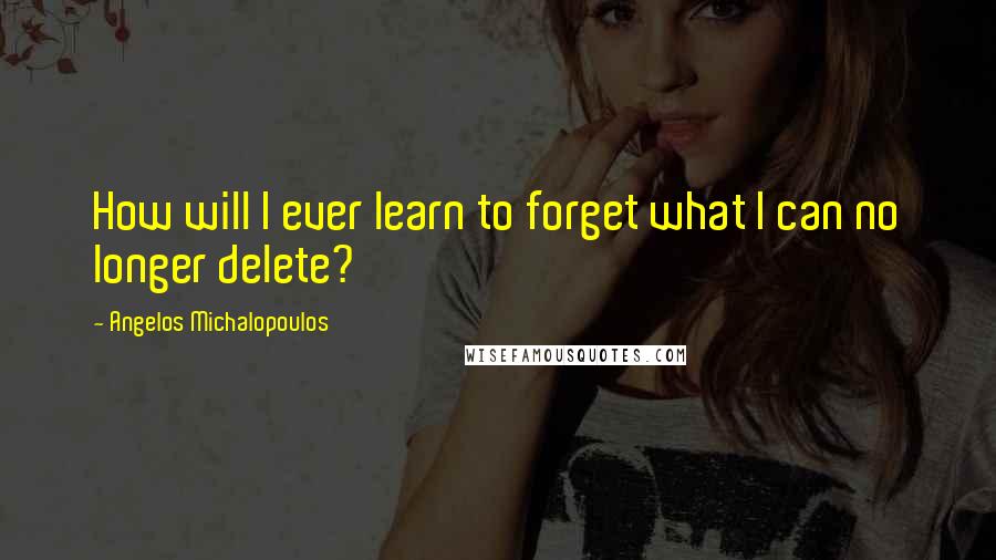 Angelos Michalopoulos Quotes: How will I ever learn to forget what I can no longer delete?