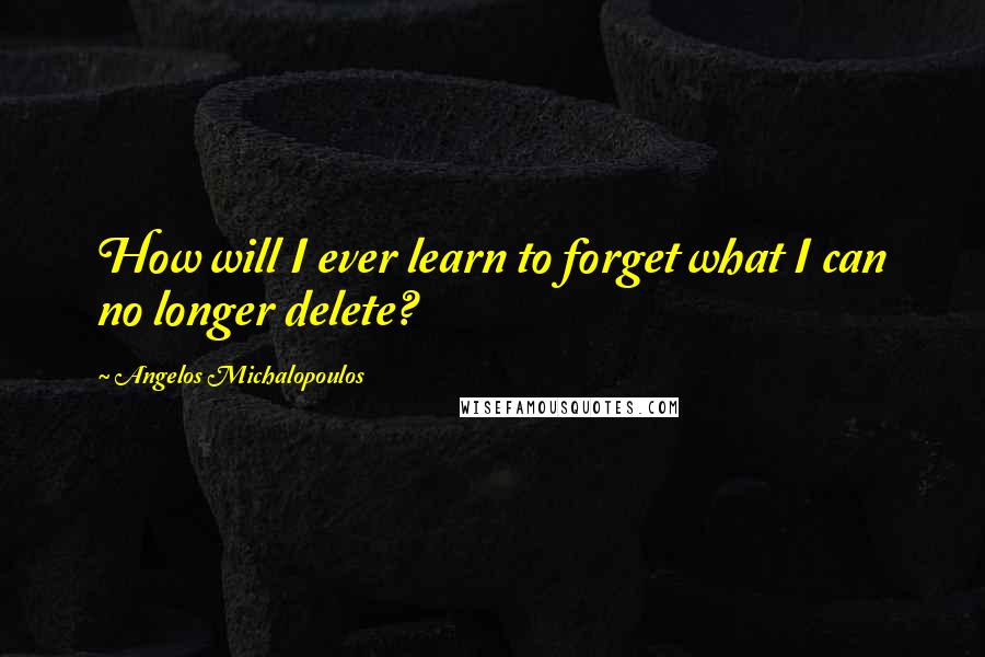 Angelos Michalopoulos Quotes: How will I ever learn to forget what I can no longer delete?