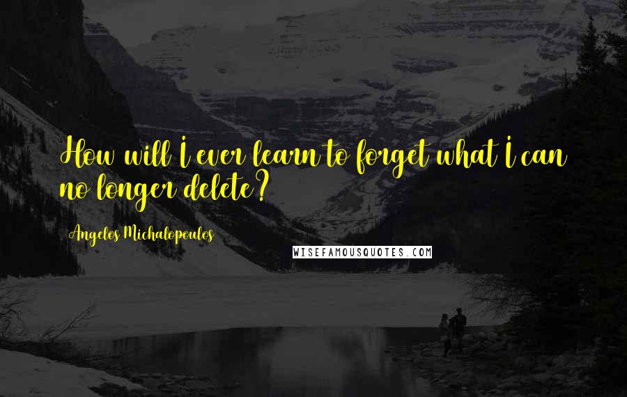 Angelos Michalopoulos Quotes: How will I ever learn to forget what I can no longer delete?