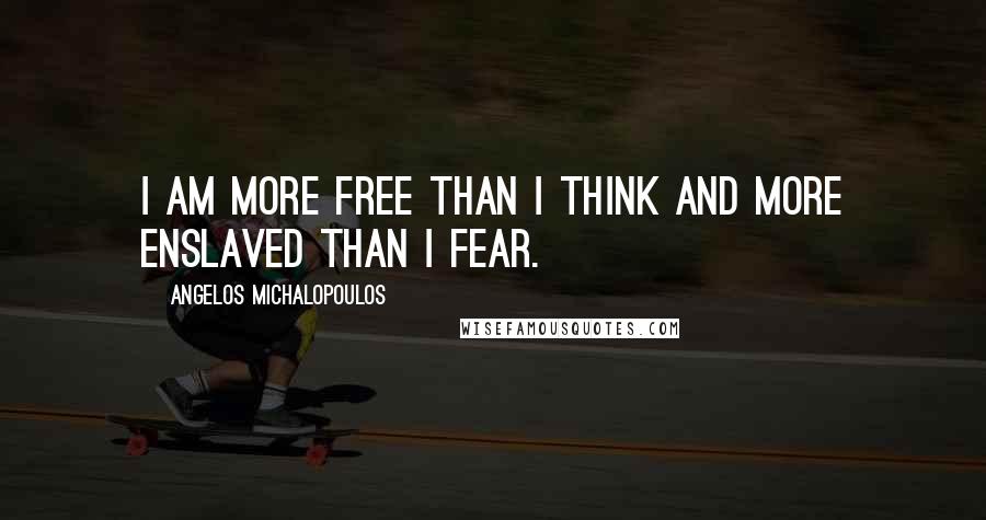 Angelos Michalopoulos Quotes: I am more free than I think and more enslaved than I fear.