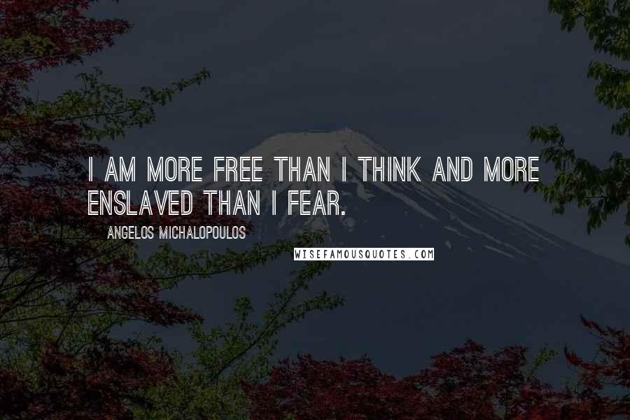 Angelos Michalopoulos Quotes: I am more free than I think and more enslaved than I fear.
