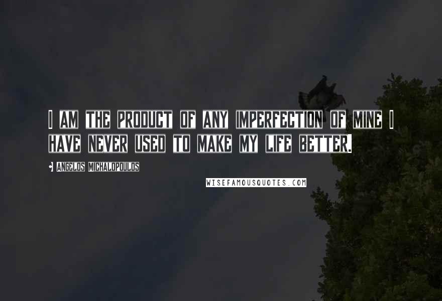 Angelos Michalopoulos Quotes: I am the product of any imperfection of mine I have never used to make my life better.