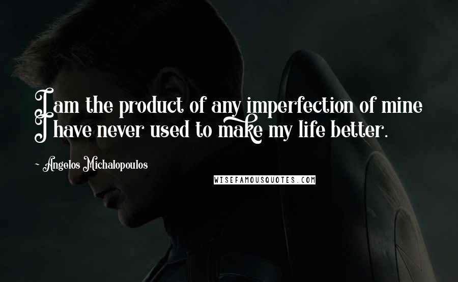 Angelos Michalopoulos Quotes: I am the product of any imperfection of mine I have never used to make my life better.